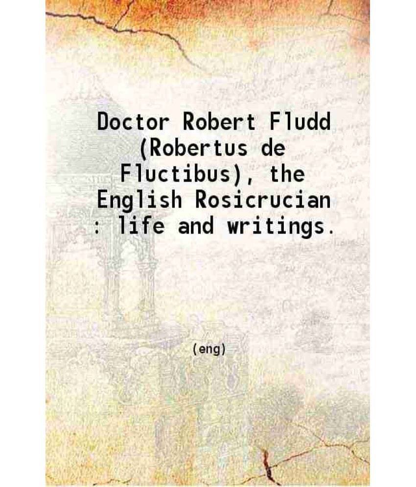 Doctor Robert Fludd (Robertus De Fluctibus) The English Rosicrucian Life And Writings 1902 Doctor Robert Fludd (Robertus De Fluctibus) The English Rosicrucian Life And Writings 1902