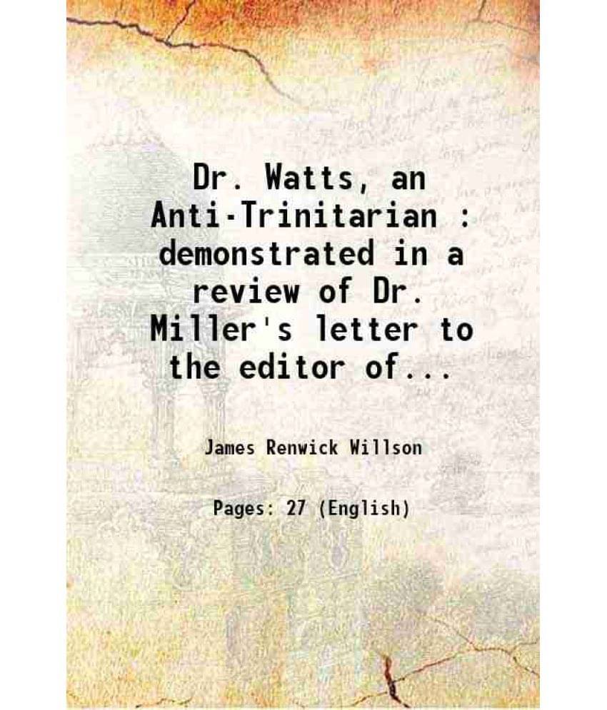 Dr. Watts, An Anti-Trinitarian : Demonstrated In A Review Of Dr. Miller'S Letter To The Editor Of The Unitarian Miscellany 18-.. Dr. Watts, An Anti-Trinitarian : Demonstrated In A Review Of Dr. Miller'S Letter To The Editor Of The Unitarian Miscellany 18-..