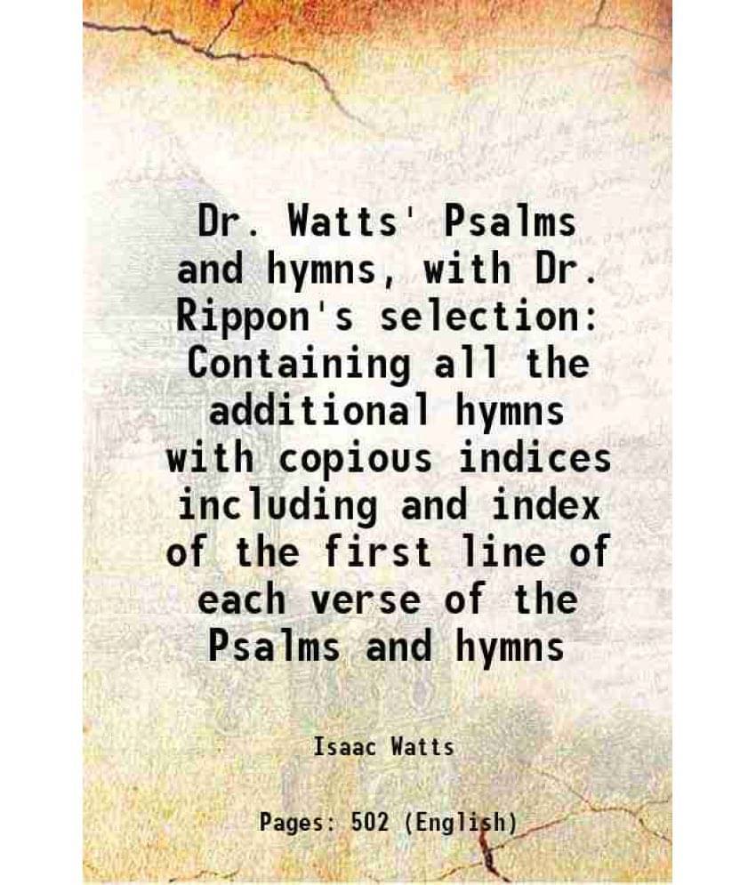 Dr. Watts' Psalms And Hymns, With Dr. Rippon'S Selection Containing All The Additional Hymns With Copious Indices Including A-.. Dr. Watts' Psalms And Hymns, With Dr. Rippon'S Selection Containing All The Additional Hymns With Copious Indices Including A-..