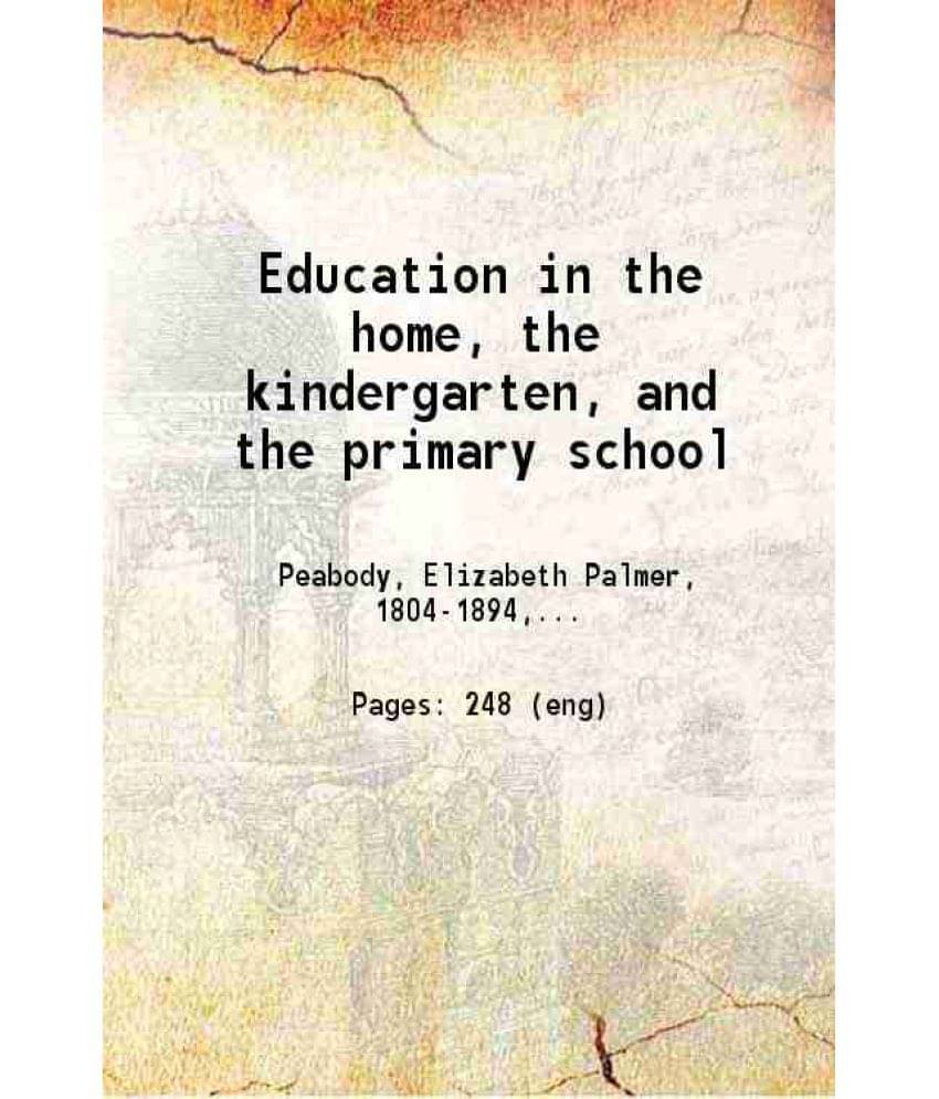 Education In The Home, The Kindergarten, And The Primary School 1887 Education In The Home, The Kindergarten, And The Primary School 1887