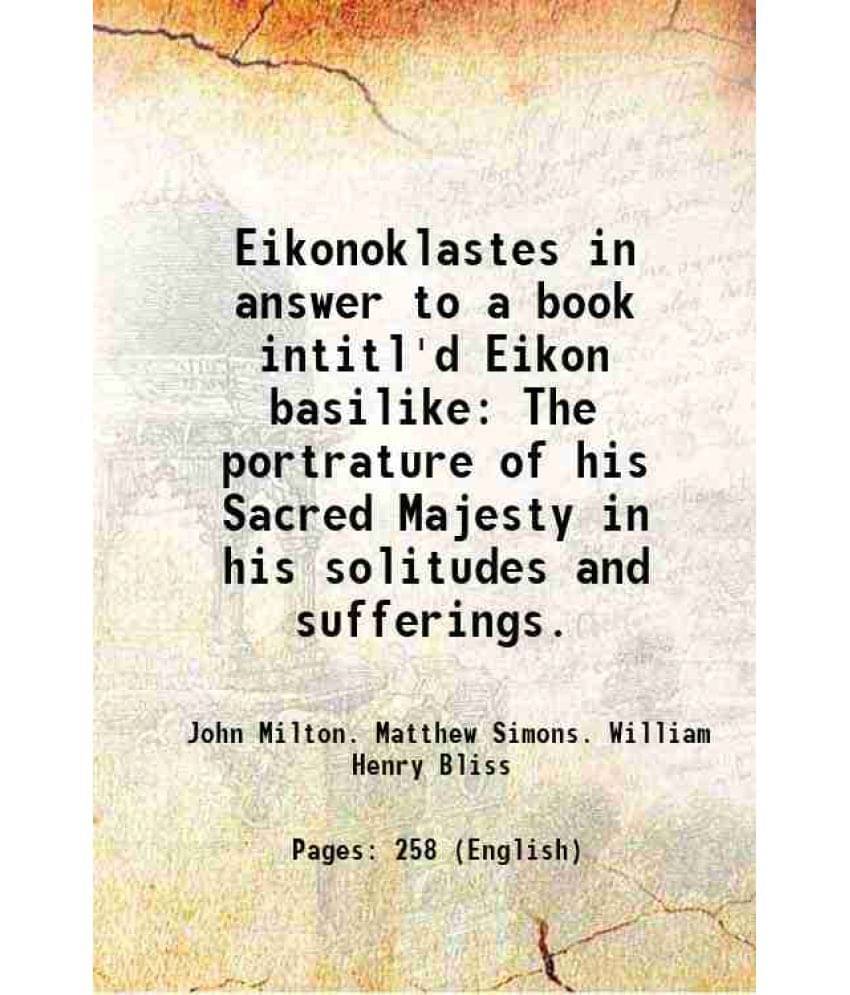 Eikonoklastes In Answer To A Book Intitl'D Eikon Basilike The Portrature Of His Sacred Majesty In His Solitudes And Suffering-.. Eikonoklastes In Answer To A Book Intitl'D Eikon Basilike The Portrature Of His Sacred Majesty In His Solitudes And Suffering-..