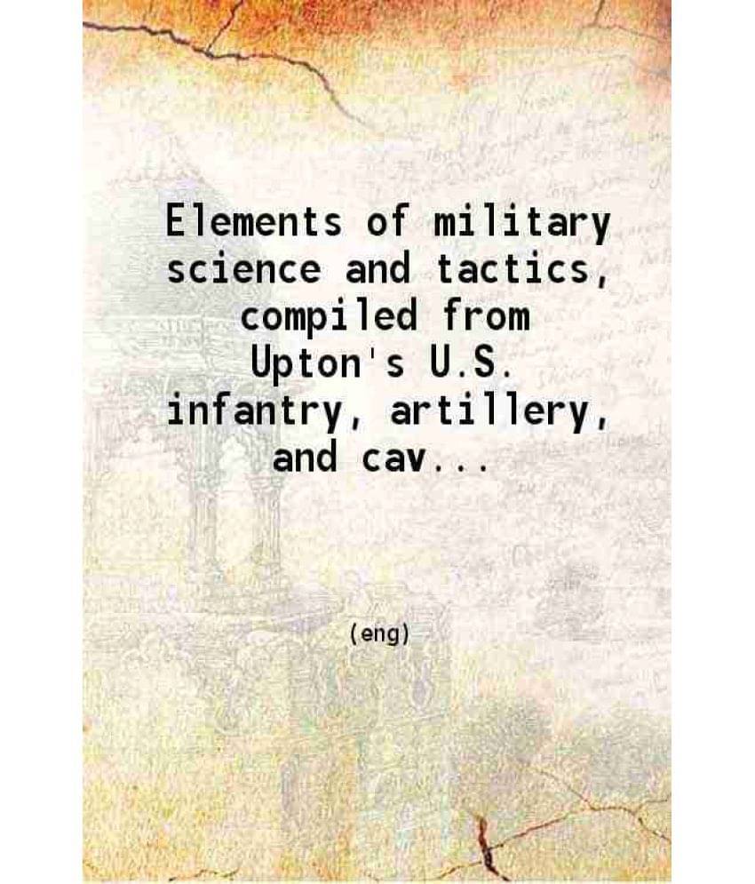 Elements Of Military Science And Tactics Compiled From Upton'S U.S. Infantry Artillery And Cavalry Tactics Reed'S Signal Tact-.. Elements Of Military Science And Tactics Compiled From Upton'S U.S. Infantry Artillery And Cavalry Tactics Reed'S Signal Tact-..