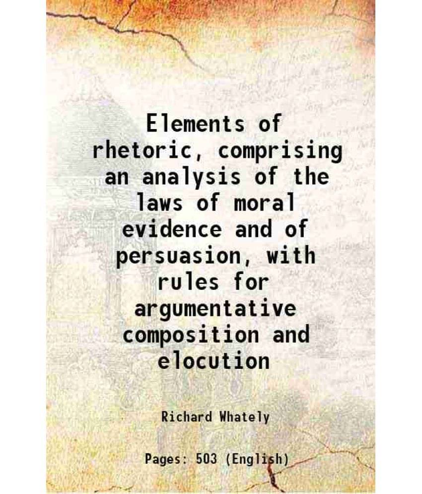 Elements Of Rhetoric, Comprising An Analysis Of The Laws Of Moral Evidence And Of Persuasion, With Rules For Argumentative Co-.. Elements Of Rhetoric, Comprising An Analysis Of The Laws Of Moral Evidence And Of Persuasion, With Rules For Argumentative Co-..
