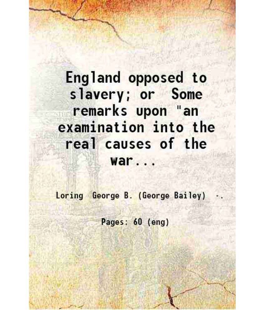 England Opposed To Slavery Or Some Remarks Upon An Examination Into The Real Causes Of The War Against The United States & A-.. England Opposed To Slavery Or Some Remarks Upon An Examination Into The Real Causes Of The War Against The United States & A-..