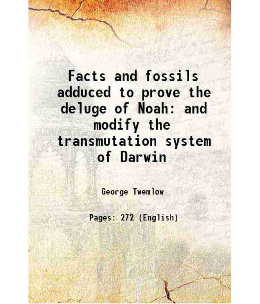 Facts And Fossils Adduced To Prove The Deluge Of Noah And Modify The Transmutation System Of Darwin Facts And Fossils Adduced To Prove The Deluge Of Noah And Modify The Transmutation System Of Darwin