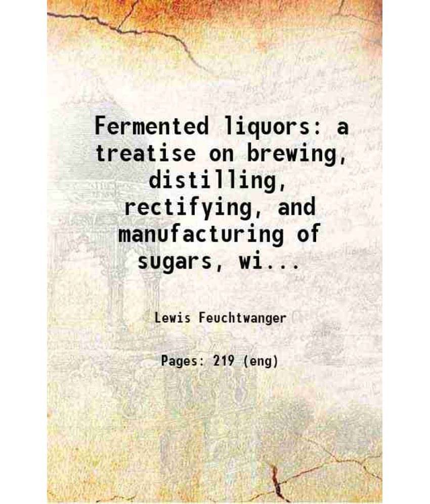 Fermented Liquors A Treatise On Brewing, Distilling, Rectifying, And Manufacturing Of Sugars, Wines, Spirits, And All Known L-.. Fermented Liquors A Treatise On Brewing, Distilling, Rectifying, And Manufacturing Of Sugars, Wines, Spirits, And All Known L-..