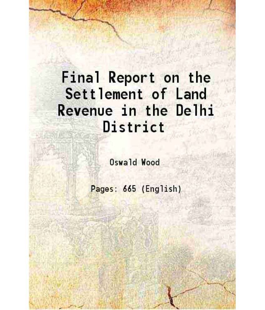Final Report On The Settlement Of Land Revenue In The Delhi District, Carried On 187277, By Oswald Wood, And Completed 187880-.. Final Report On The Settlement Of Land Revenue In The Delhi District, Carried On 187277, By Oswald Wood, And Completed 187880-..