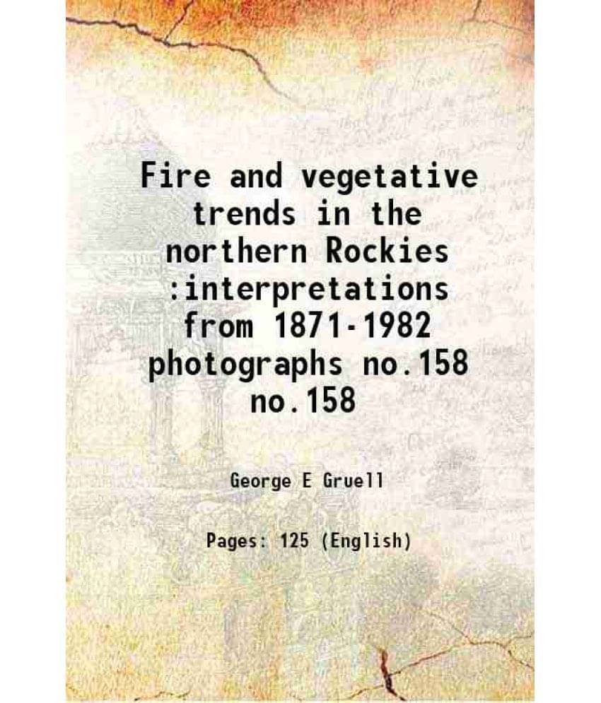 Fire And Vegetative Trends In The Northern Rockies :Interpretations From 1871-1982 Photographs Volume No.158 1983 Fire And Vegetative Trends In The Northern Rockies :Interpretations From 1871-1982 Photographs Volume No.158 1983