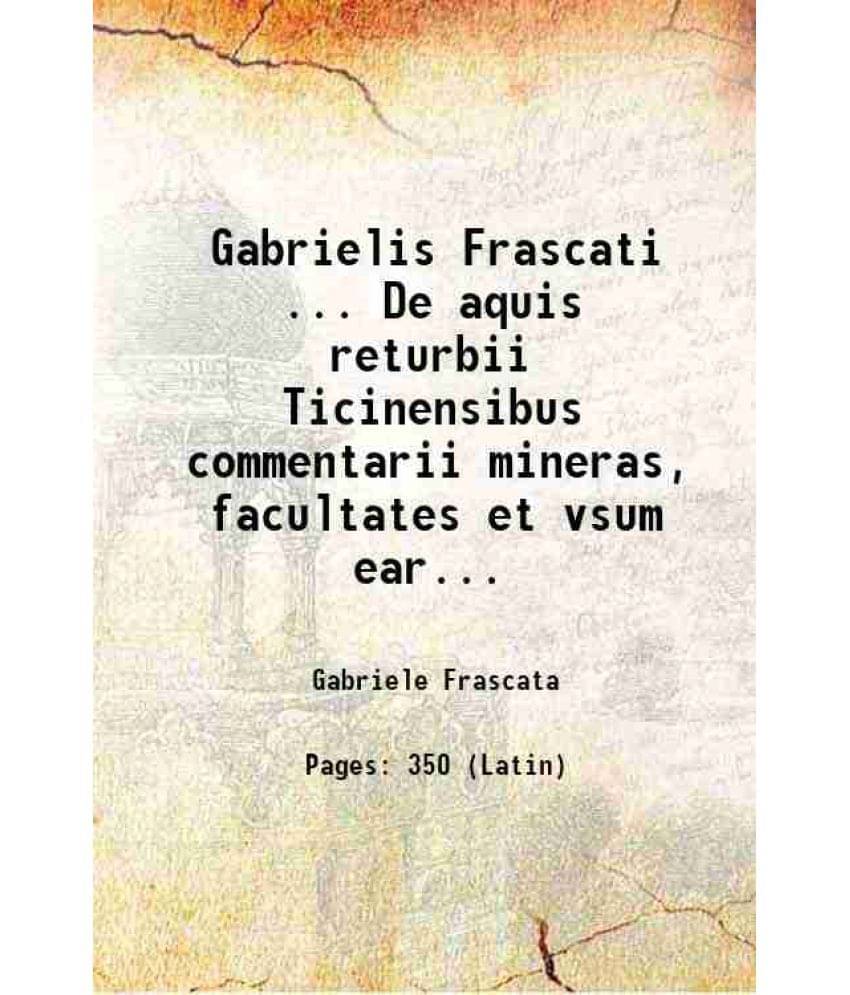     			Gabrielis Frascati ... De Aquis Returbii Ticinensibus Commentarii Mineras, Facultates Et Vsum Ear. Explicantes ... His In Lib-..