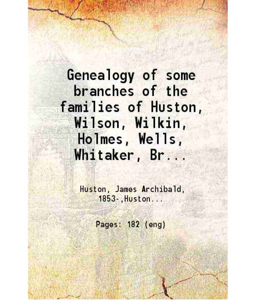 Genealogy Of Some Branches Of The Families Of Huston, Wilson, Wilkin, Holmes, Wells, Whitaker, Brown 1914 Genealogy Of Some Branches Of The Families Of Huston, Wilson, Wilkin, Holmes, Wells, Whitaker, Brown 1914