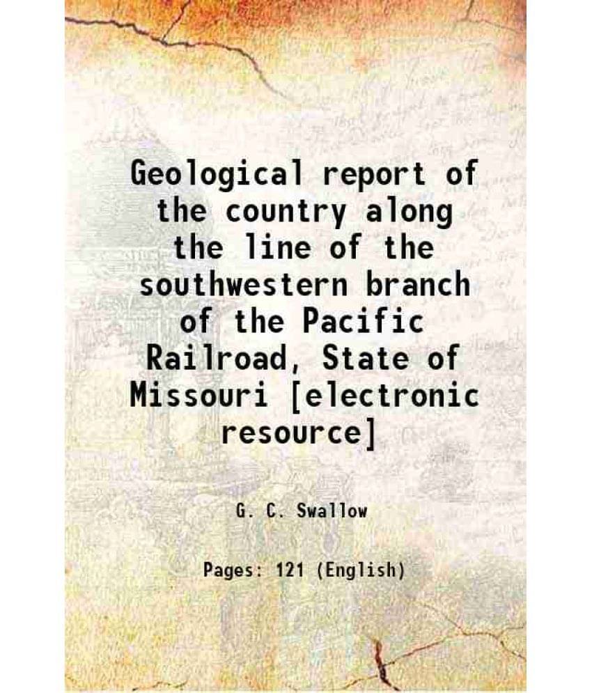 Geological Report Of The Country Along The Line Of The Southwestern Branch Of The Pacific Railroad, State Of Missouri 1859 Geological Report Of The Country Along The Line Of The Southwestern Branch Of The Pacific Railroad, State Of Missouri 1859