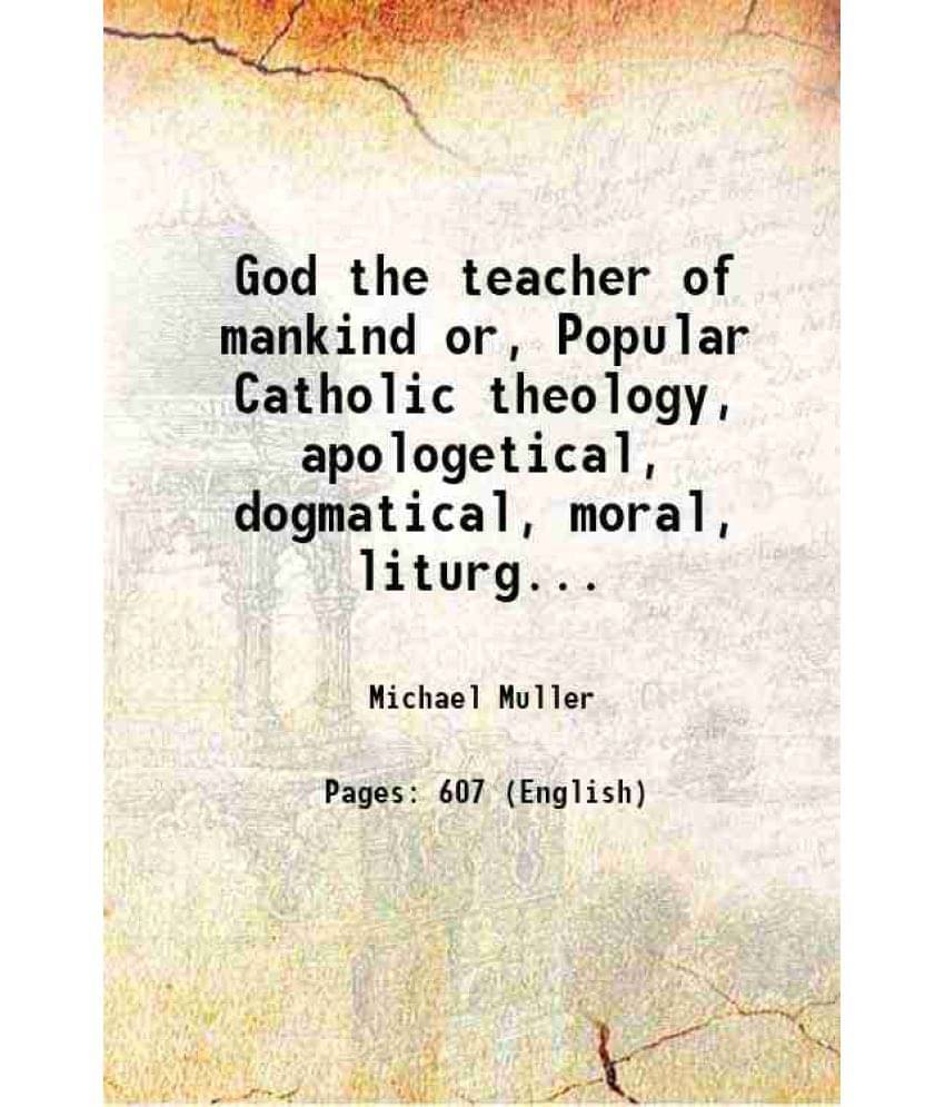 God The Teacher Of Mankind Or, Popular Catholic Theology, Apologetical, Dogmatical, Moral, Liturgical, Pastoral, And Ascetica-.. God The Teacher Of Mankind Or, Popular Catholic Theology, Apologetical, Dogmatical, Moral, Liturgical, Pastoral, And Ascetica-..