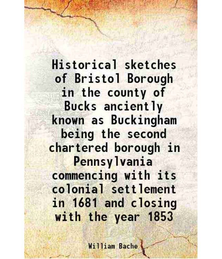 Historical Sketches Of Bristol Borough In The County Of Bucks Anciently Known As Buckingham Being The Second Chartered Boroug-.. Historical Sketches Of Bristol Borough In The County Of Bucks Anciently Known As Buckingham Being The Second Chartered Boroug-..