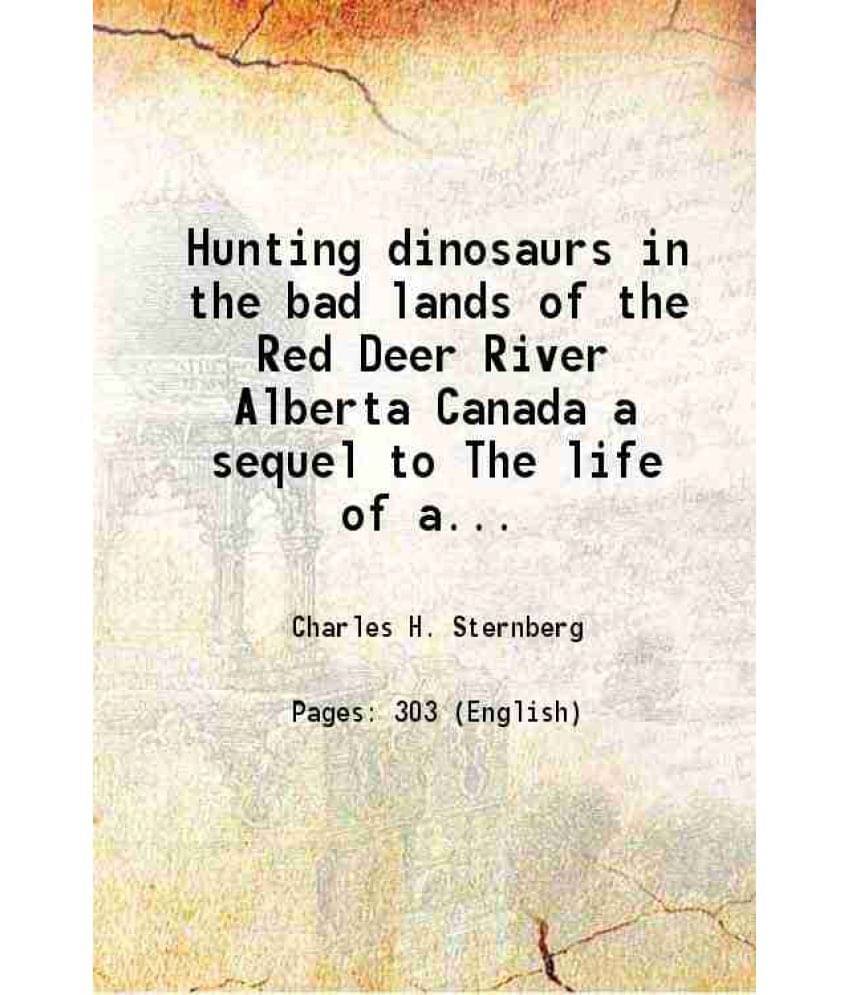 Hunting Dinosaurs In The Bad Lands Of The Red Deer River Alberta Canada A Sequel To The Life Of A Fossil Hunter 1917 Hunting Dinosaurs In The Bad Lands Of The Red Deer River Alberta Canada A Sequel To The Life Of A Fossil Hunter 1917