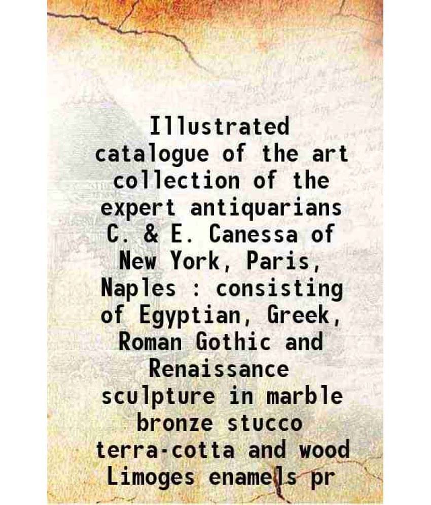 Illustrated Catalogue Of The Art Collection Of The Expert Antiquarians C. & E. Canessa Of New York, Paris, Naples : Consistin-.. Illustrated Catalogue Of The Art Collection Of The Expert Antiquarians C. & E. Canessa Of New York, Paris, Naples : Consistin-..
