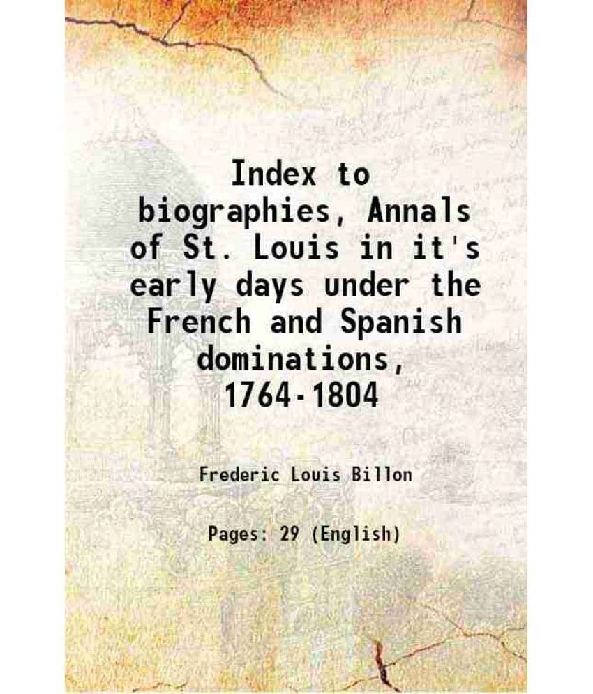 Index To Biographies, Annals Of St. Louis In It'S Early Days Under The French And Spanish Dominations, 1764-1804 Index To Biographies, Annals Of St. Louis In It'S Early Days Under The French And Spanish Dominations, 1764-1804