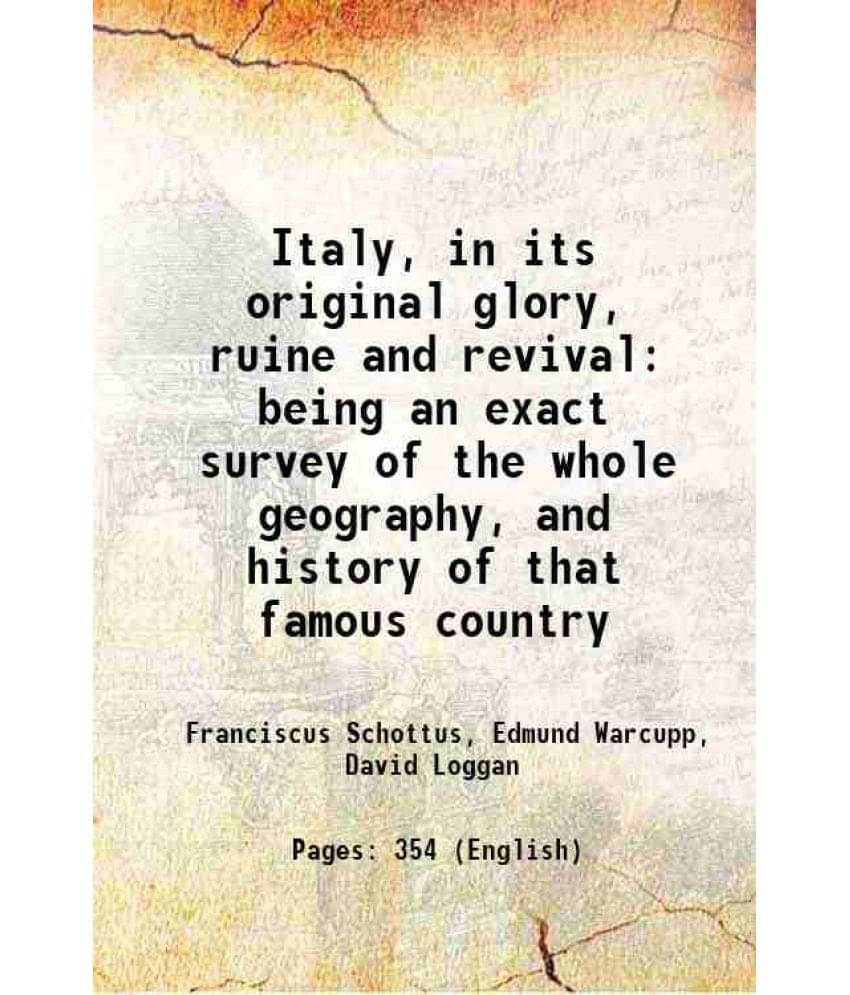 Italy, In Its Original Glory, Ruine And Revival Being An Exact Survey Of The Whole Geography, And History Of That Famous Coun-.. Italy, In Its Original Glory, Ruine And Revival Being An Exact Survey Of The Whole Geography, And History Of That Famous Coun-..