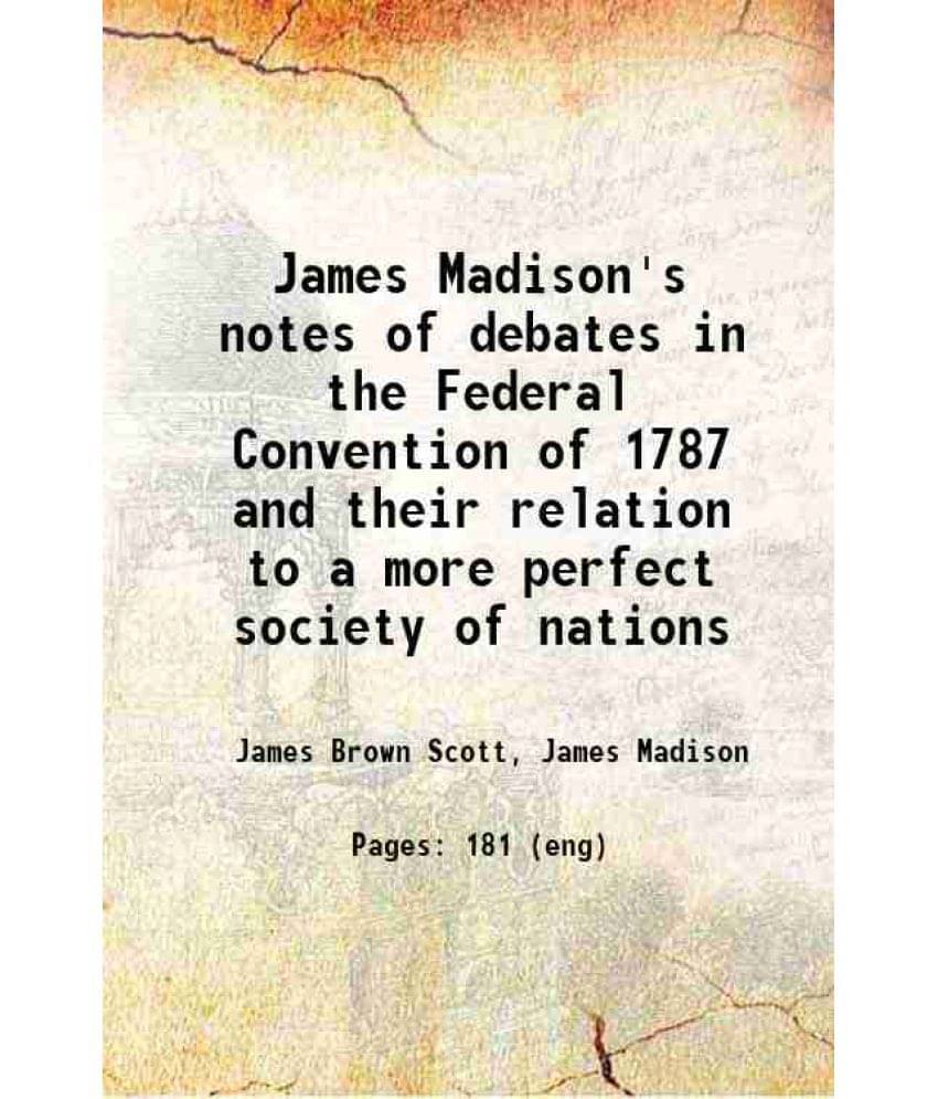 James Madison'S Notes Of Debates In The Federal Convention Of 1787 And Their Relation To A More Perfect Society Of Nations 19-.. James Madison'S Notes Of Debates In The Federal Convention Of 1787 And Their Relation To A More Perfect Society Of Nations 19-..