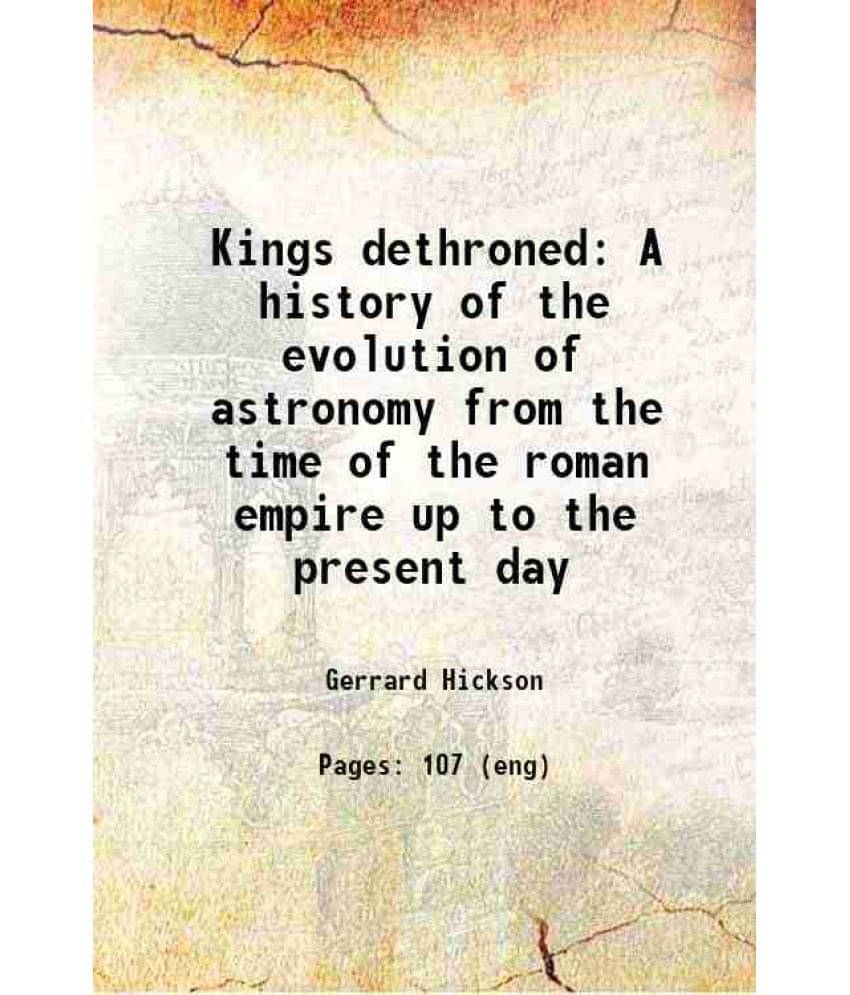 Kings Dethroned A History Of The Evolution Of Astronomy From The Time Of The Roman Empire Up To The Present Day 1922 Kings Dethroned A History Of The Evolution Of Astronomy From The Time Of The Roman Empire Up To The Present Day 1922