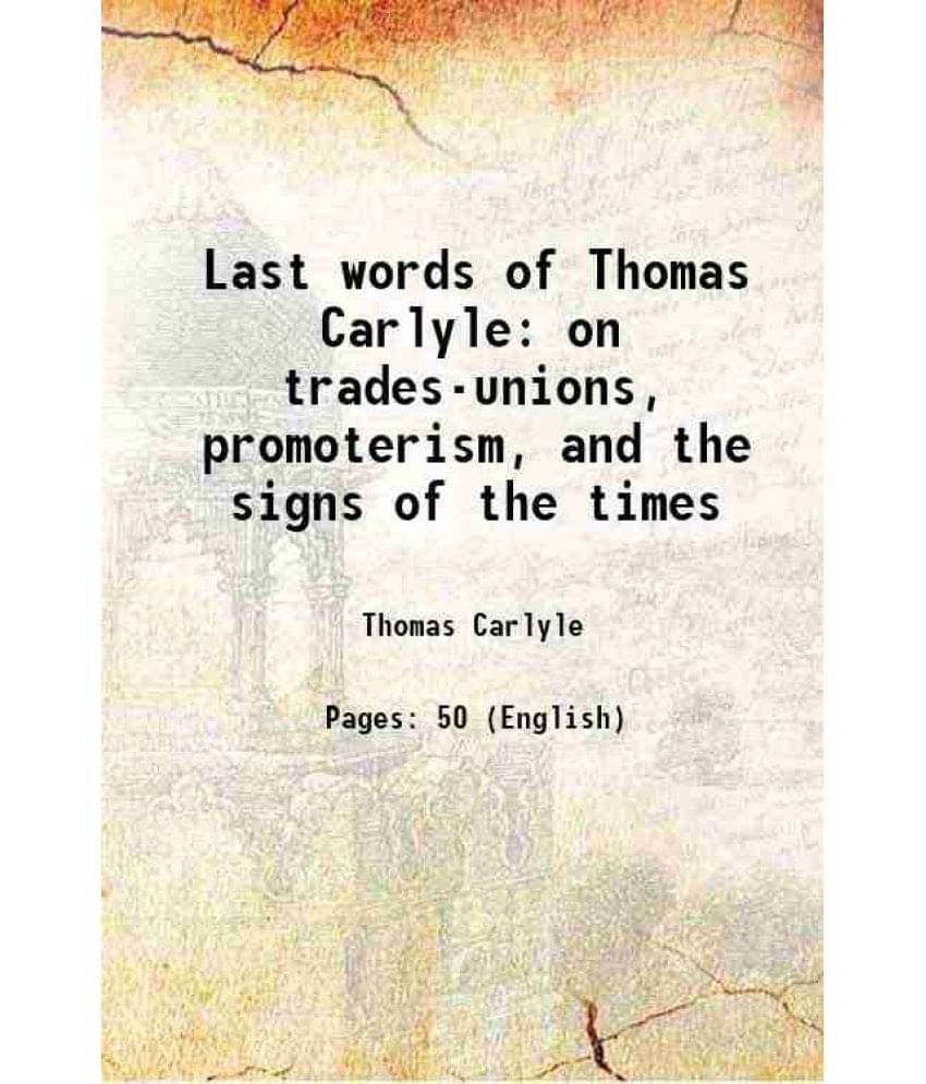 Last Words Of Thomas Carlyle On Trades-Unions, Promoterism, And The Signs Of The Times 1882 Last Words Of Thomas Carlyle On Trades-Unions, Promoterism, And The Signs Of The Times 1882