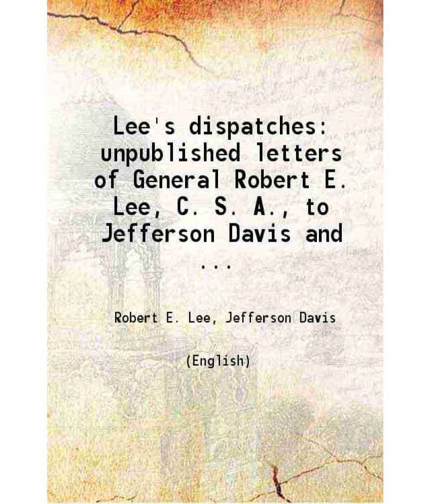 Lee'S Dispatches Unpublished Letters Of General Robert E. Lee, C. S. A., To Jefferson Davis And The War Department Of The Con-.. Lee'S Dispatches Unpublished Letters Of General Robert E. Lee, C. S. A., To Jefferson Davis And The War Department Of The Con-..