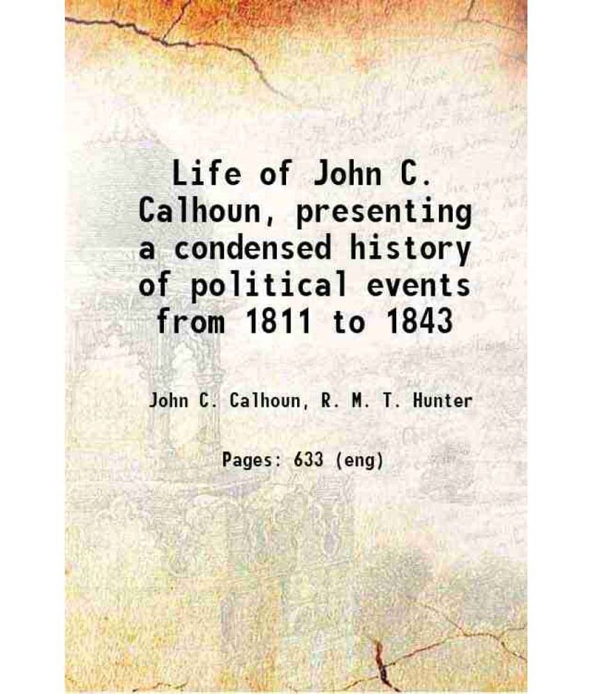 Life Of John C. Calhoun, Presenting A Condensed History Of Political Events From 1811 To 1843 1843 Life Of John C. Calhoun, Presenting A Condensed History Of Political Events From 1811 To 1843 1843
