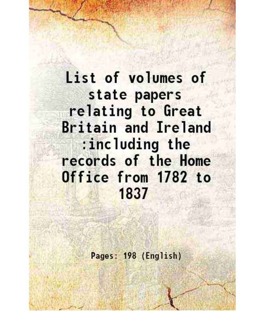 List Of Volumes Of State Papers Relating To Great Britain And Ireland :Including The Records Of The Home Office From 1782 To -.. List Of Volumes Of State Papers Relating To Great Britain And Ireland :Including The Records Of The Home Office From 1782 To -..