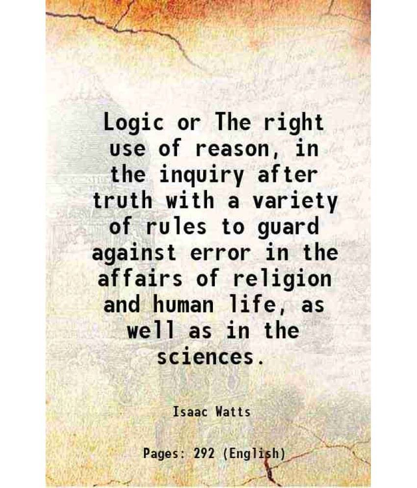 Logic Or The Right Use Of Reason, In The Inquiry After Truth With A Variety Of Rules To Guard Against Error In The Affairs Of-.. Logic Or The Right Use Of Reason, In The Inquiry After Truth With A Variety Of Rules To Guard Against Error In The Affairs Of-..