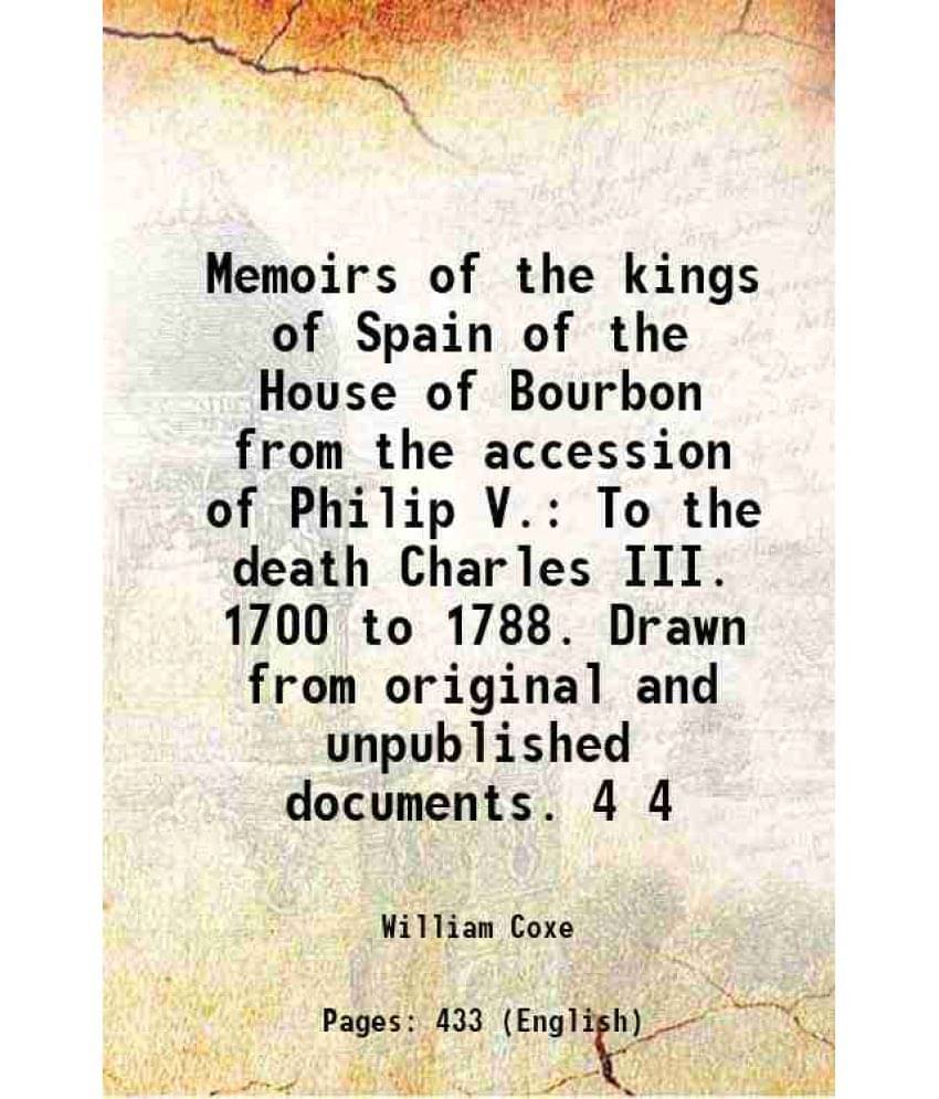 Memoirs Of The Kings Of Spain Of The House Of Bourbon From The Accession Of Philip V. To The Death Charles Iii. 1700 To Vol. 4.. Memoirs Of The Kings Of Spain Of The House Of Bourbon From The Accession Of Philip V. To The Death Charles Iii. 1700 To Vol. 4..