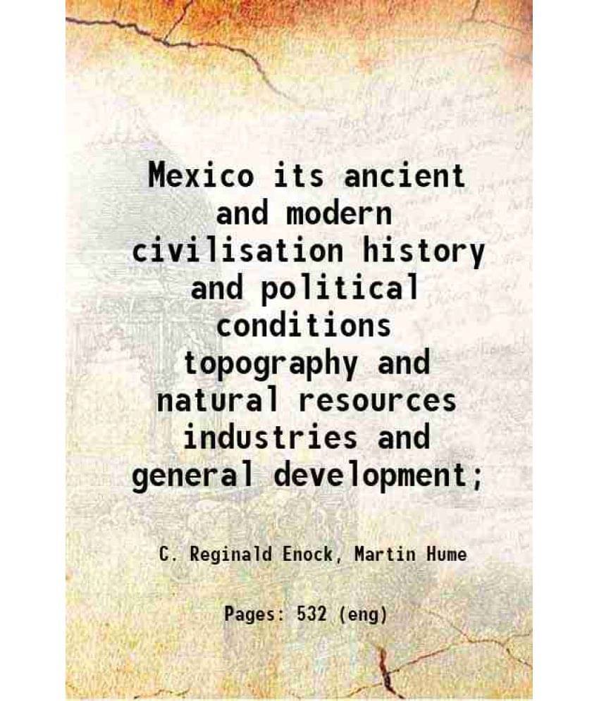 Mexico Its Ancient And Modern Civilisation History And Political Conditions Topography And Natural Resources Industries And G-.. Mexico Its Ancient And Modern Civilisation History And Political Conditions Topography And Natural Resources Industries And G-..