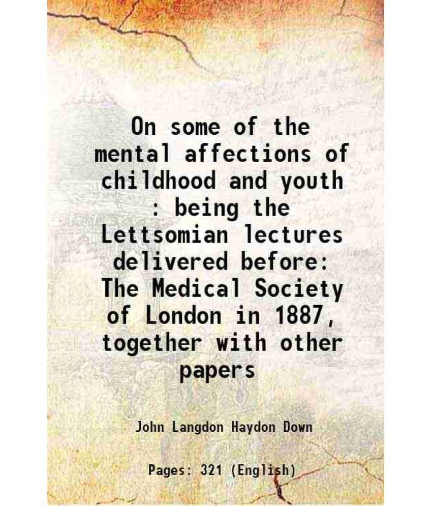 On Some Of The Mental Affections Of Childhood And Youth : Being The Lettsomian Lectures Delivered Before The Medical Society -.. On Some Of The Mental Affections Of Childhood And Youth : Being The Lettsomian Lectures Delivered Before The Medical Society -..