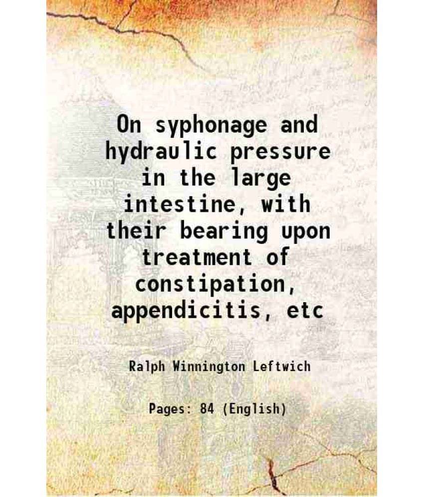 On Syphonage And Hydraulic Pressure In The Large Intestine, With Their Bearing Upon Treatment Of Constipation, Appendicitis, -.. On Syphonage And Hydraulic Pressure In The Large Intestine, With Their Bearing Upon Treatment Of Constipation, Appendicitis, -..