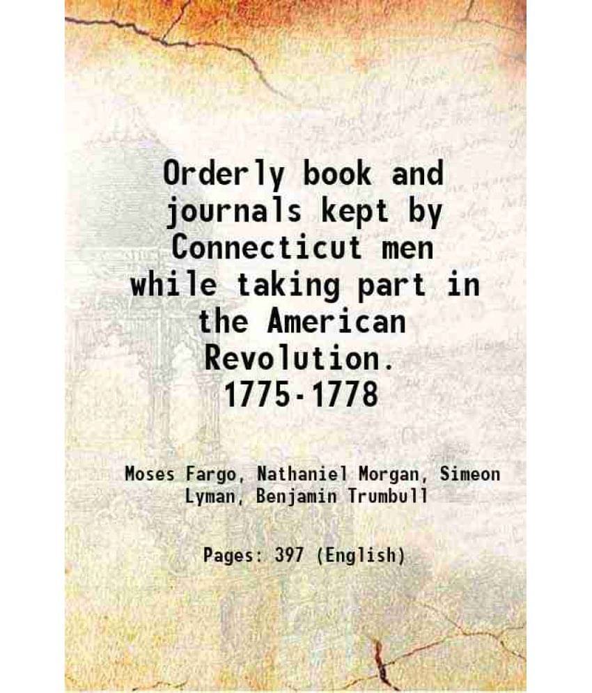 Orderly Book And Journals Kept By Connecticut Men While Taking Part In The American Revolution. 1775-1778 1899 Orderly Book And Journals Kept By Connecticut Men While Taking Part In The American Revolution. 1775-1778 1899