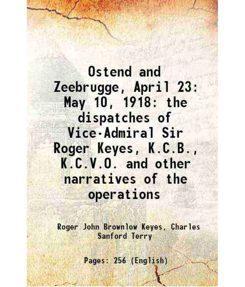 Ostend And Zeebrugge, April 23: May 10, 1918 The Dispatches Of Vice-Admiral Sir Roger Keyes, K.C.B., K.C.V.O. And Other Narra-.. Ostend And Zeebrugge, April 23: May 10, 1918 The Dispatches Of Vice-Admiral Sir Roger Keyes, K.C.B., K.C.V.O. And Other Narra-..