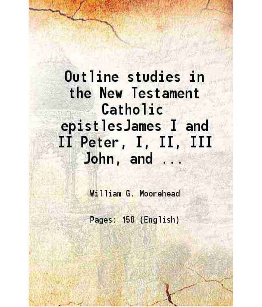Outline Studies In The New Testament Catholic Epistlesjames I And Ii Peter, I, Ii, Iii John, And Jude 1910 Outline Studies In The New Testament Catholic Epistlesjames I And Ii Peter, I, Ii, Iii John, And Jude 1910