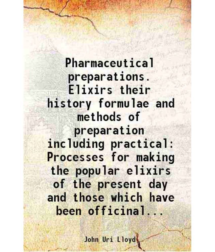 Pharmaceutical Preparations. Elixirs Their History Formulae And Methods Of Preparation Including Practical Processes For Maki-.. Pharmaceutical Preparations. Elixirs Their History Formulae And Methods Of Preparation Including Practical Processes For Maki-..