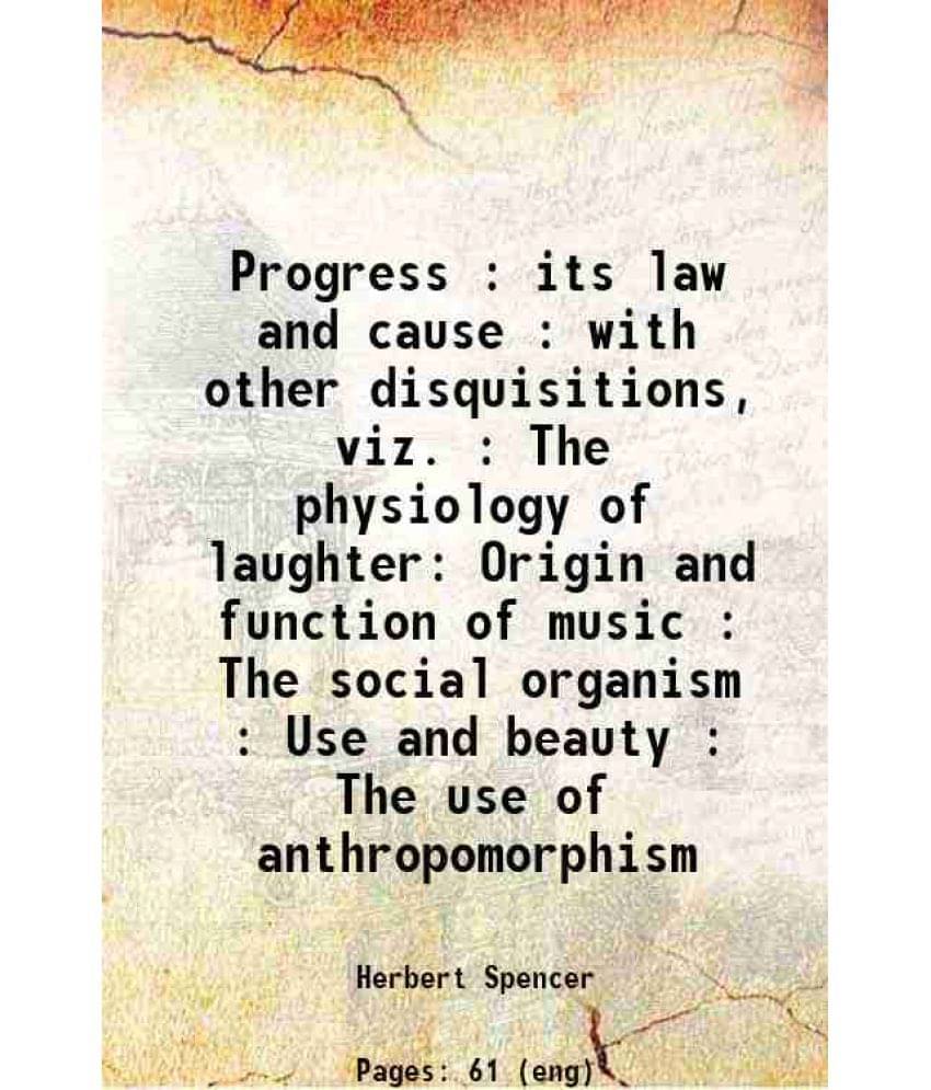 Progress : Its Law And Cause : With Other Disquisitions, Viz. : The Physiology Of Laughter Origin And Function Of Music : The-.. Progress : Its Law And Cause : With Other Disquisitions, Viz. : The Physiology Of Laughter Origin And Function Of Music : The-..