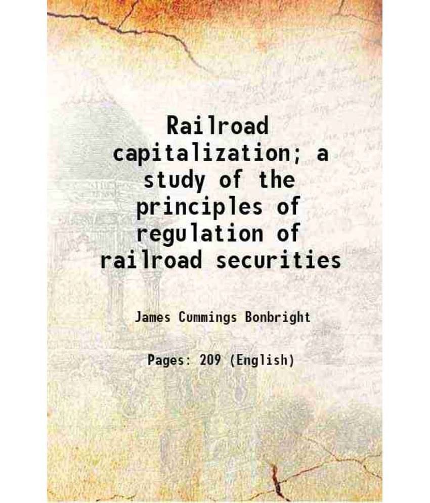 Railroad Capitalization A Study Of The Principles Of Regulation Of Railroad Securities 1920 Railroad Capitalization A Study Of The Principles Of Regulation Of Railroad Securities 1920