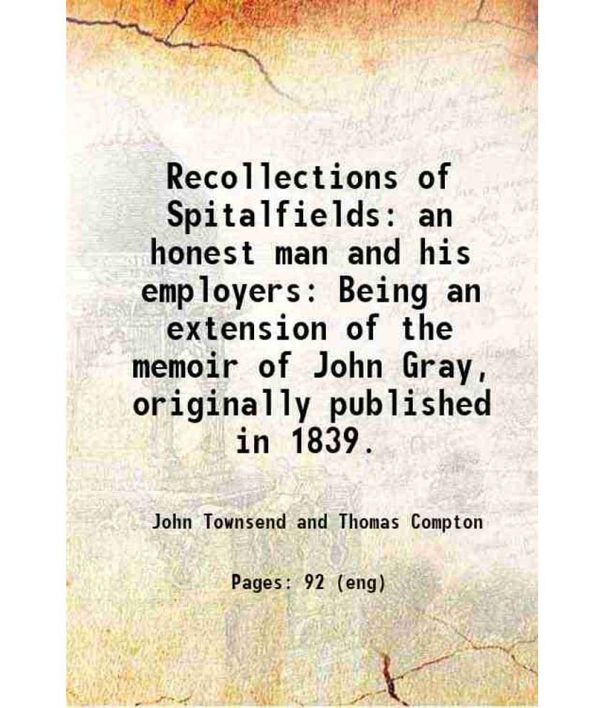 Recollections Of Spitalfields: An Honest Man And His Employers Being An Extension Of The Memoir Of John Gray, Originally Publ-.. Recollections Of Spitalfields: An Honest Man And His Employers Being An Extension Of The Memoir Of John Gray, Originally Publ-..