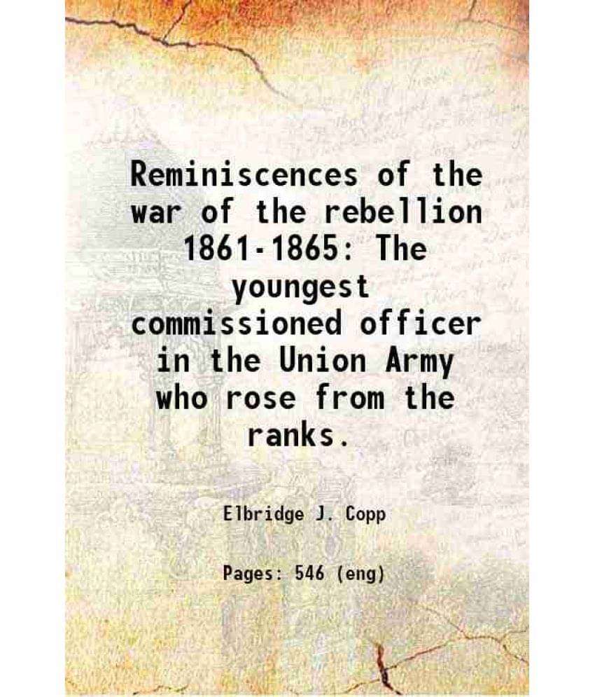 Reminiscences Of The War Of The Rebellion 1861-1865 The Youngest Commissioned Officer In The Union Army Who Rose From The Ran-.. Reminiscences Of The War Of The Rebellion 1861-1865 The Youngest Commissioned Officer In The Union Army Who Rose From The Ran-..