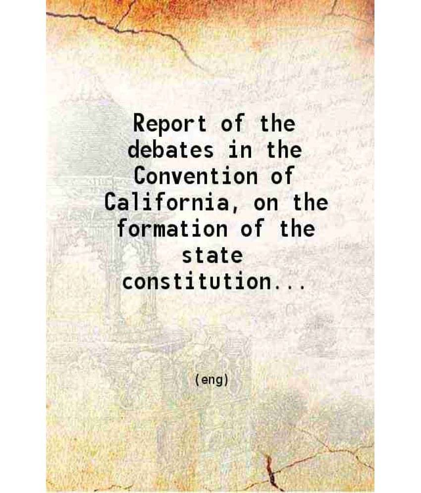 Report Of The Debates In The Convention Of California, On The Formation Of The State Constitution, In September And October, -.. Report Of The Debates In The Convention Of California, On The Formation Of The State Constitution, In September And October, -..