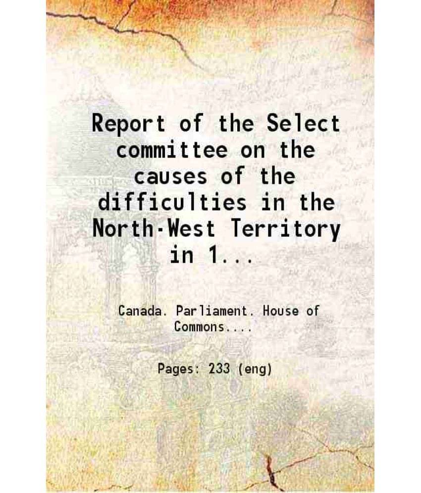     			Report Of The Select Committee On The Causes Of The Difficulties In The North-West Territory In 1869-70 1874