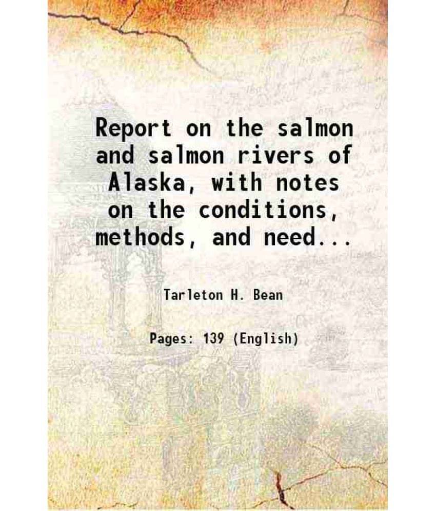 Report On The Salmon And Salmon Rivers Of Alaska, With Notes On The Conditions, Methods, And Needs Of The Salmon Fisheries 18-.. Report On The Salmon And Salmon Rivers Of Alaska, With Notes On The Conditions, Methods, And Needs Of The Salmon Fisheries 18-..