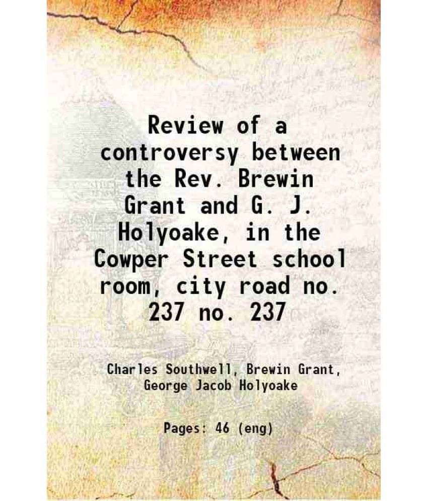 Review Of A Controversy Between The Rev. Brewin Grant And G. J. Holyoake, In The Cowper Street School Room, City Road Volume -.. Review Of A Controversy Between The Rev. Brewin Grant And G. J. Holyoake, In The Cowper Street School Room, City Road Volume -..