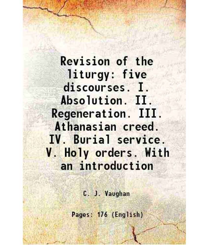 Revision Of The Liturgy Five Discourses. I. Absolution. Ii. Regeneration. Iii. Athanasian Creed. Iv. Burial Service. V. Holy -.. Revision Of The Liturgy Five Discourses. I. Absolution. Ii. Regeneration. Iii. Athanasian Creed. Iv. Burial Service. V. Holy -..