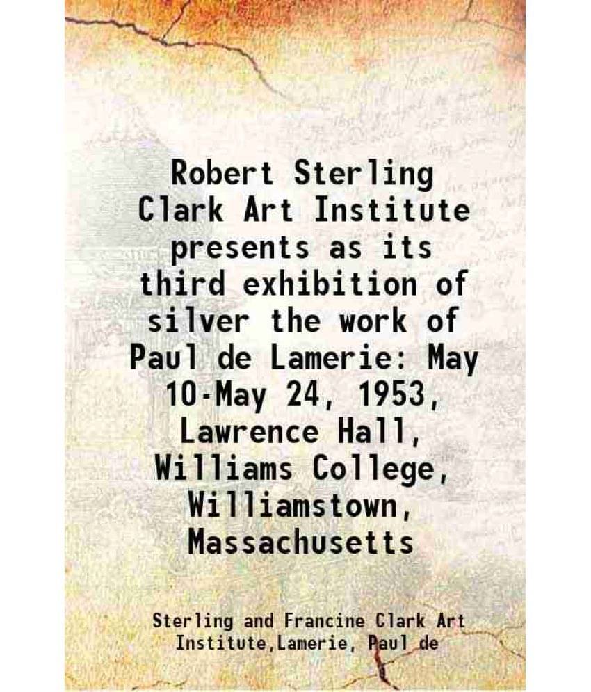 Robert Sterling Clark Art Institute Presents As Its Third Exhibition Of Silver The Work Of Paul De Lamerie May 10-May 24, 195-.. Robert Sterling Clark Art Institute Presents As Its Third Exhibition Of Silver The Work Of Paul De Lamerie May 10-May 24, 195-..