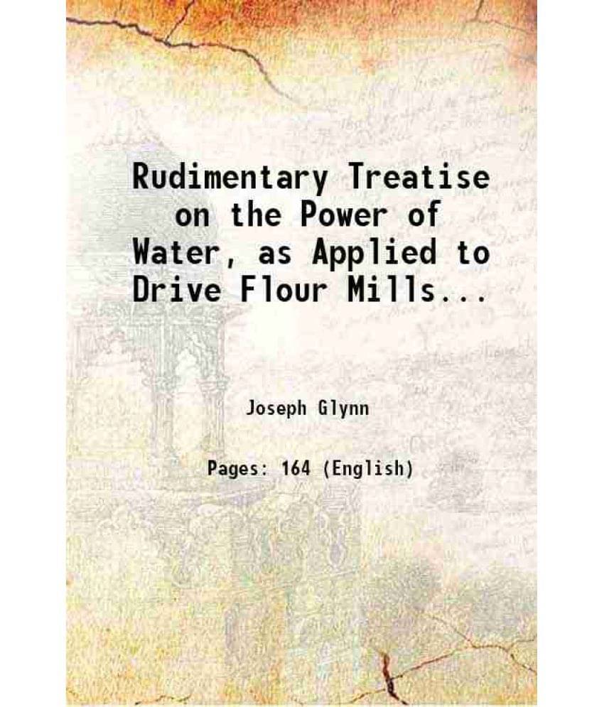 Rudimentary Treatise On The Power Of Water As Applied To Drive Flour Mills And To Give Motion To Tubbines And Other Hydrostat-.. Rudimentary Treatise On The Power Of Water As Applied To Drive Flour Mills And To Give Motion To Tubbines And Other Hydrostat-..