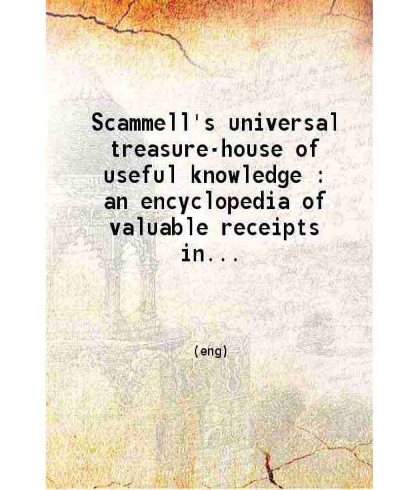 Scammell'S Universal Treasure-House Of Useful Knowledge An Encyclopedia Of Valuable Receipts In The Principal Arts Of Life, 1-.. Scammell'S Universal Treasure-House Of Useful Knowledge An Encyclopedia Of Valuable Receipts In The Principal Arts Of Life, 1-..