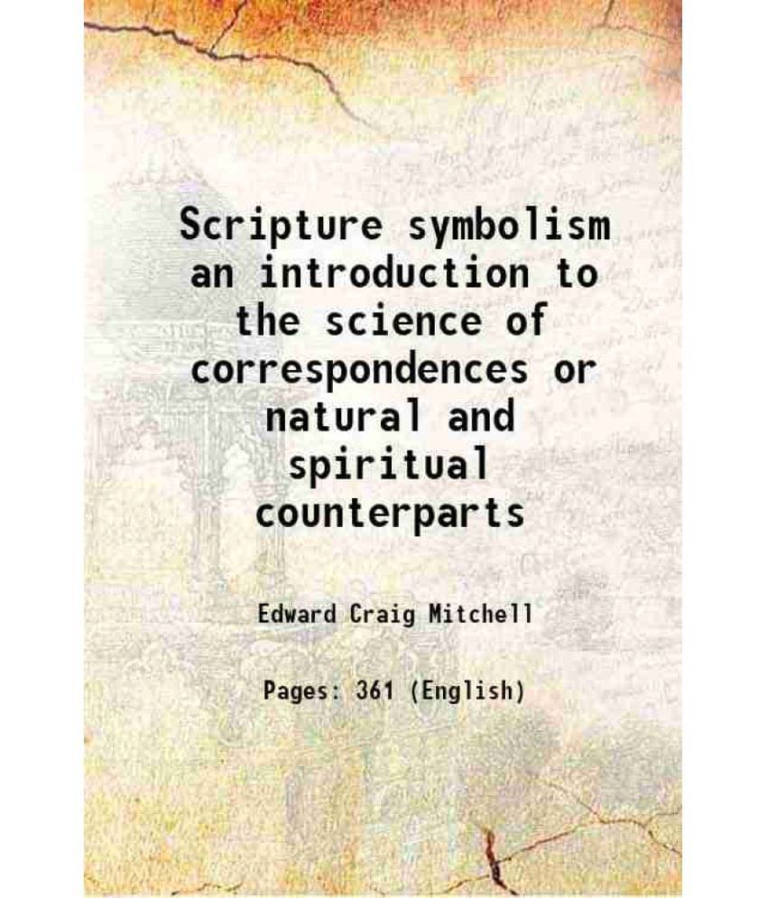 Scripture Symbolism An Introduction To The Science Of Correspondences Or Natural And Spiritual Counterparts 1904 Scripture Symbolism An Introduction To The Science Of Correspondences Or Natural And Spiritual Counterparts 1904