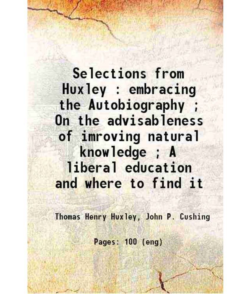 Selections From Huxley : Embracing The Autobiography On The Advisableness Of Imroving Natural Knowledge A Liberal Educati-.. Selections From Huxley : Embracing The Autobiography On The Advisableness Of Imroving Natural Knowledge A Liberal Educati-..